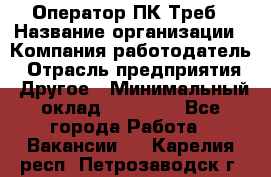 Оператор ПК Треб › Название организации ­ Компания-работодатель › Отрасль предприятия ­ Другое › Минимальный оклад ­ 21 000 - Все города Работа » Вакансии   . Карелия респ.,Петрозаводск г.